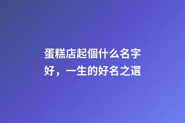 蛋糕店起個什么名字好，一生的好名之選-第1張-店鋪起名-玄機派