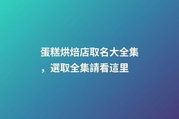蛋糕烘焙店取名大全集，選取全集請看這里-第1張-店鋪起名-玄機派