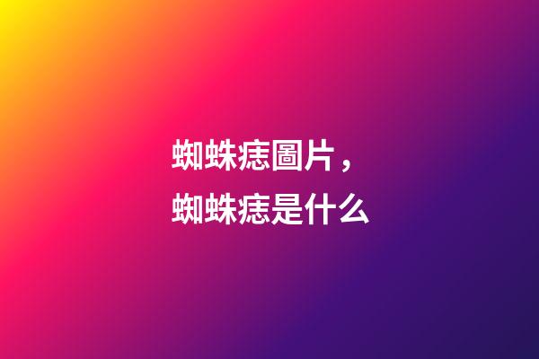 蜘蛛痣圖片，蜘蛛痣是什么