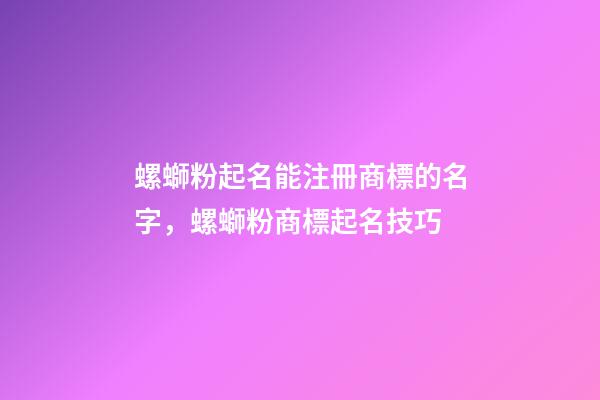 螺螄粉起名能注冊商標的名字，螺螄粉商標起名技巧-第1張-商標起名-玄機派