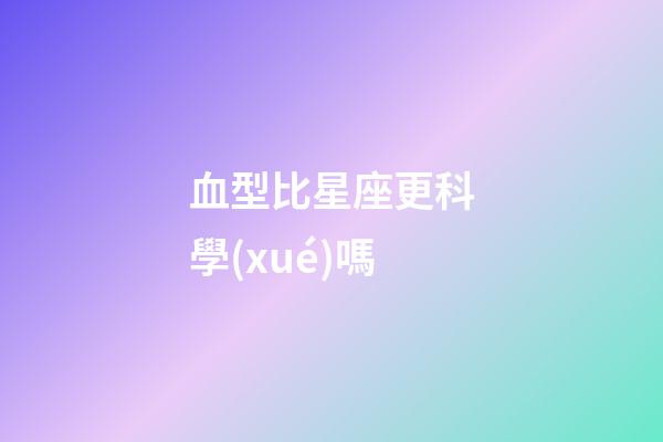 血型比星座更科學(xué)嗎-第1張-星座運(yùn)勢(shì)-玄機(jī)派