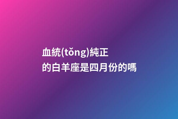 血統(tǒng)純正的白羊座是四月份的嗎-第1張-星座運(yùn)勢(shì)-玄機(jī)派