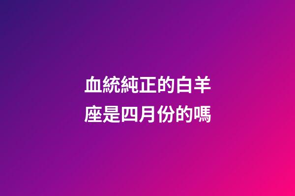 血統純正的白羊座是四月份的嗎