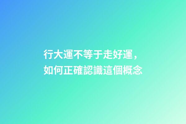 行大運不等于走好運，如何正確認識這個概念?