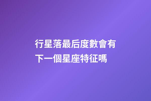 行星落最后度數會有下一個星座特征嗎-第1張-星座運勢-玄機派