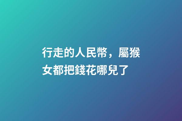 行走的人民幣，屬猴女都把錢花哪兒了