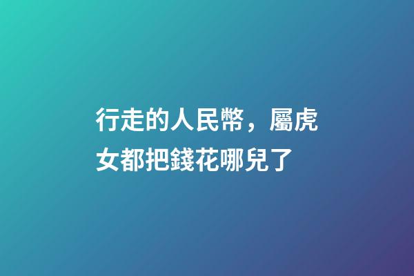 行走的人民幣，屬虎女都把錢花哪兒了