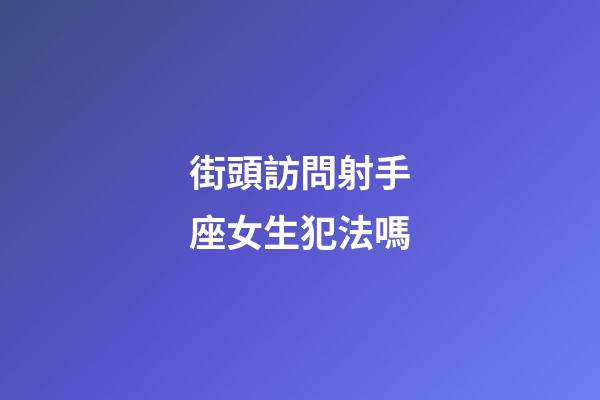 街頭訪問射手座女生犯法嗎-第1張-星座運勢-玄機派