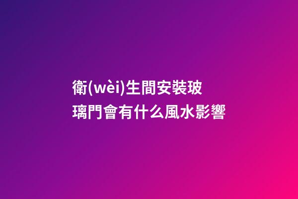 衛(wèi)生間安裝玻璃門會有什么風水影響