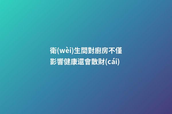 衛(wèi)生間對廚房不僅影響健康還會散財(cái)