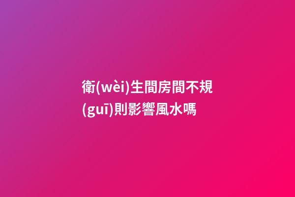 衛(wèi)生間房間不規(guī)則影響風水嗎