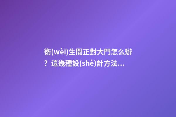 衛(wèi)生間正對大門怎么辦？這幾種設(shè)計方法學(xué)起來，適合各種戶型！