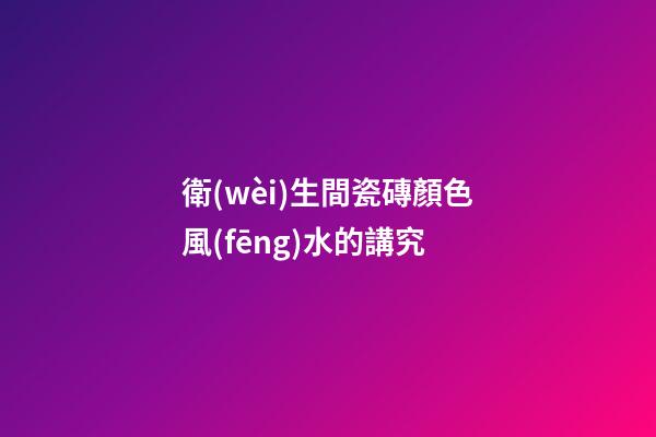 衛(wèi)生間瓷磚顏色風(fēng)水的講究