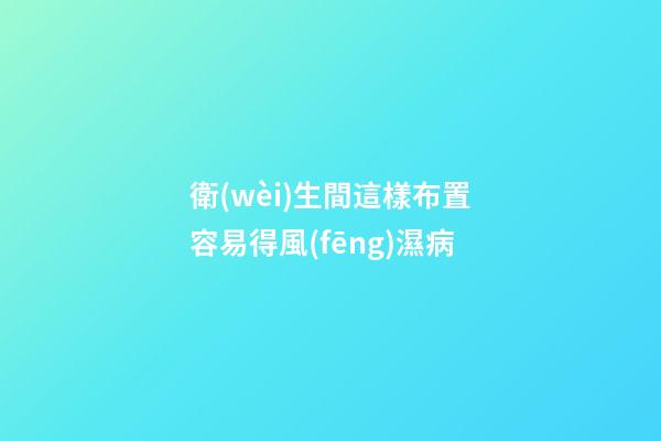 衛(wèi)生間這樣布置容易得風(fēng)濕病