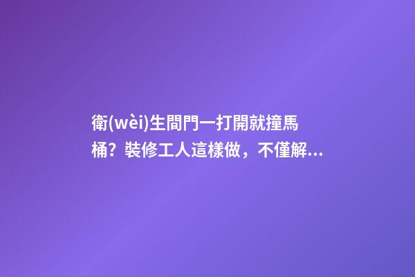 衛(wèi)生間門一打開就撞馬桶？裝修工人這樣做，不僅解決問題還實用！