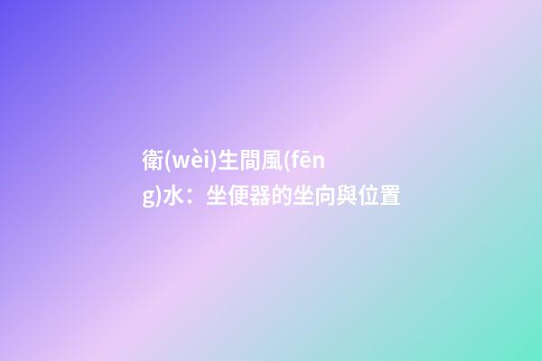 衛(wèi)生間風(fēng)水：坐便器的坐向與位置