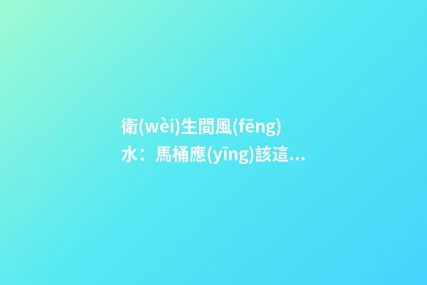 衛(wèi)生間風(fēng)水：馬桶應(yīng)該這樣放