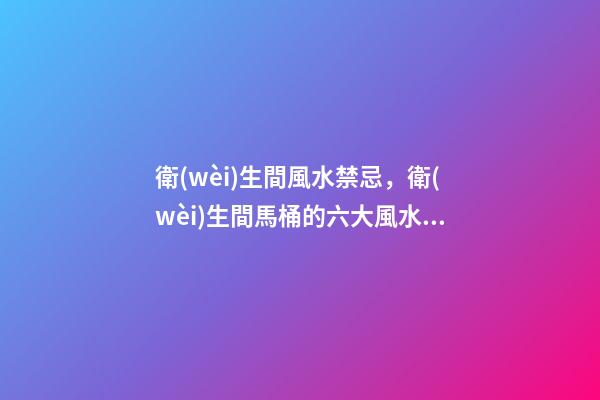 衛(wèi)生間風水禁忌，衛(wèi)生間馬桶的六大風水講究
