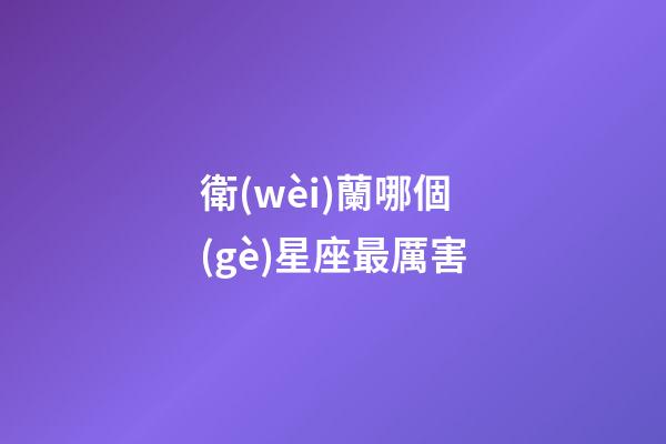 衛(wèi)蘭哪個(gè)星座最厲害-第1張-星座運(yùn)勢(shì)-玄機(jī)派