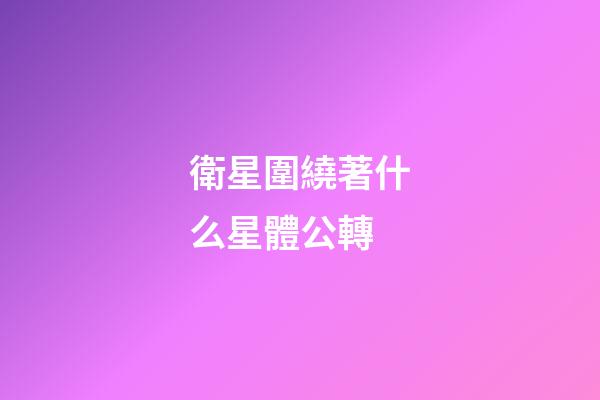 衛星圍繞著什么星體公轉