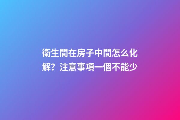 衛生間在房子中間怎么化解？注意事項一個不能少