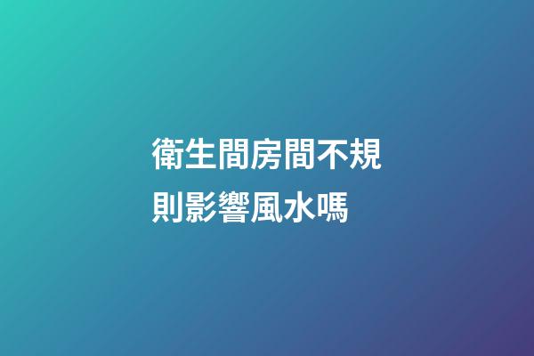 衛生間房間不規則影響風水嗎