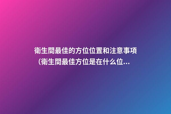 衛生間最佳的方位位置和注意事項（衛生間最佳方位是在什么位置）