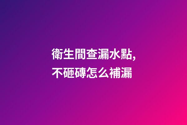衛生間查漏水點,不砸磚怎么補漏-第1張-觀點-玄機派