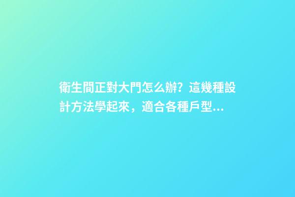 衛生間正對大門怎么辦？這幾種設計方法學起來，適合各種戶型！