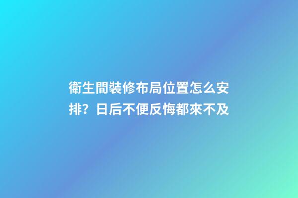 衛生間裝修布局位置怎么安排？日后不便反悔都來不及