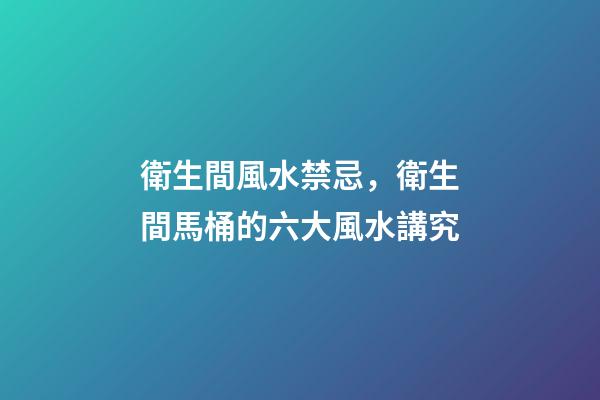 衛生間風水禁忌，衛生間馬桶的六大風水講究