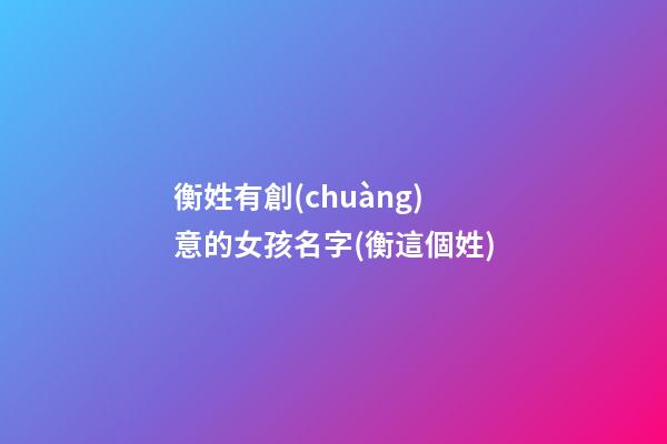 衡姓有創(chuàng)意的女孩名字(衡這個姓)