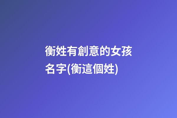 衡姓有創意的女孩名字(衡這個姓)