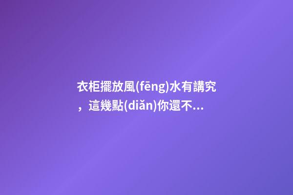 衣柜擺放風(fēng)水有講究，這幾點(diǎn)你還不知道就要小心了！
