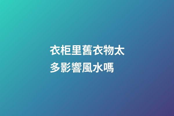 衣柜里舊衣物太多影響風水嗎