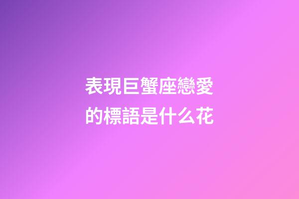 表現巨蟹座戀愛的標語是什么花