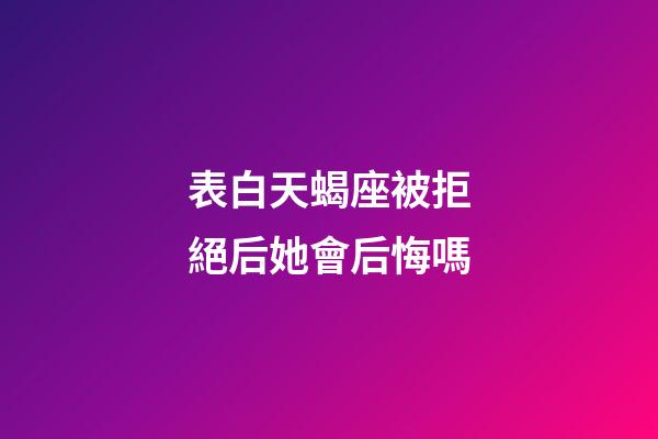 表白天蝎座被拒絕后她會后悔嗎-第1張-星座運勢-玄機派