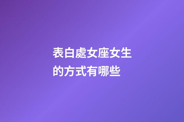 表白處女座女生的方式有哪些-第1張-星座運勢-玄機派