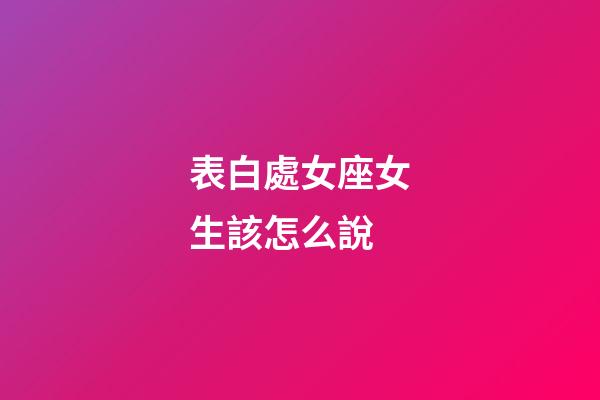 表白處女座女生該怎么說-第1張-星座運勢-玄機派