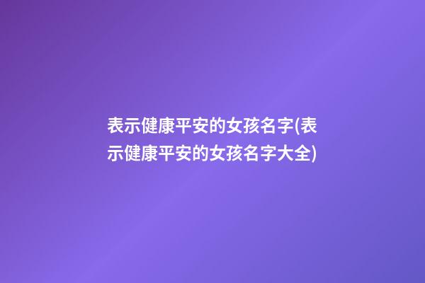 表示健康平安的女孩名字(表示健康平安的女孩名字大全)
