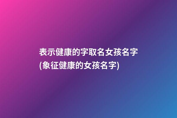 表示健康的字取名女孩名字(象征健康的女孩名字)