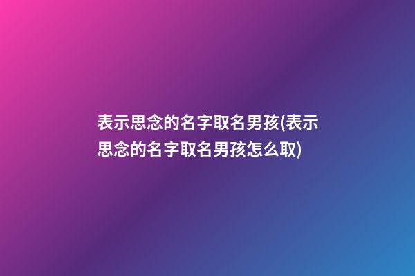表示思念的名字取名男孩(表示思念的名字取名男孩怎么取)