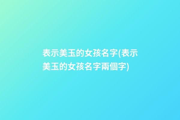表示美玉的女孩名字(表示美玉的女孩名字兩個字)