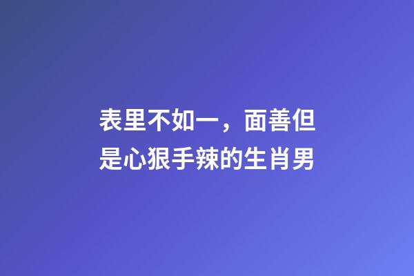 表里不如一，面善但是心狠手辣的生肖男