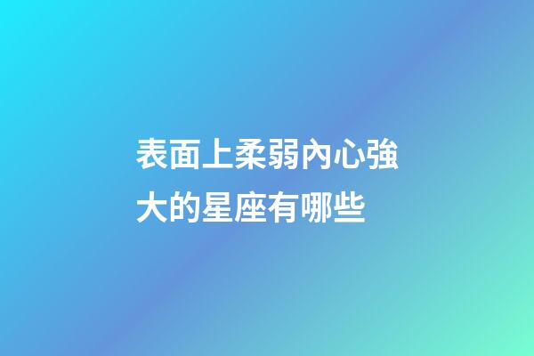 表面上柔弱內心強大的星座有哪些-第1張-星座運勢-玄機派