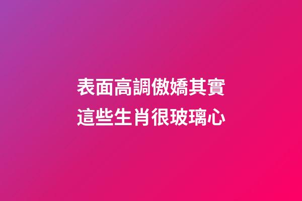 表面高調傲嬌其實這些生肖很玻璃心