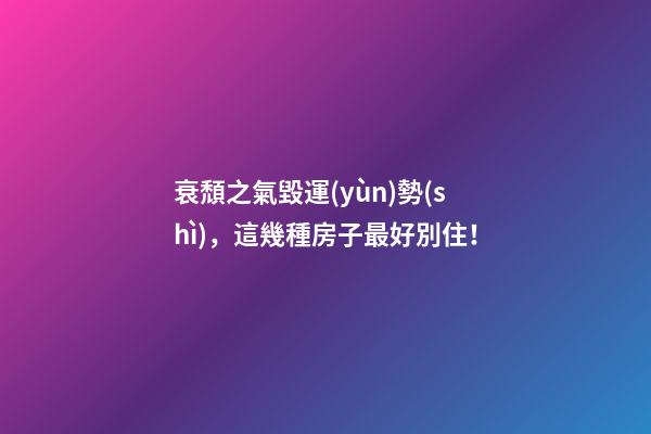 衰頹之氣毀運(yùn)勢(shì)，這幾種房子最好別?。?>
							</a>
						</div>
						<div   id=