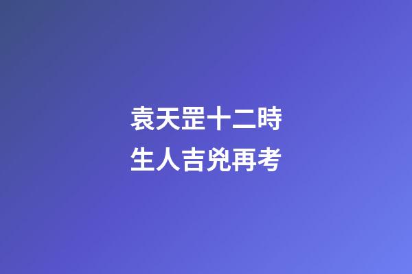 袁天罡十二時生人吉兇再考