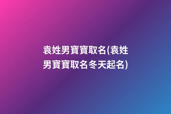 袁姓男寶寶取名(袁姓男寶寶取名冬天起名)