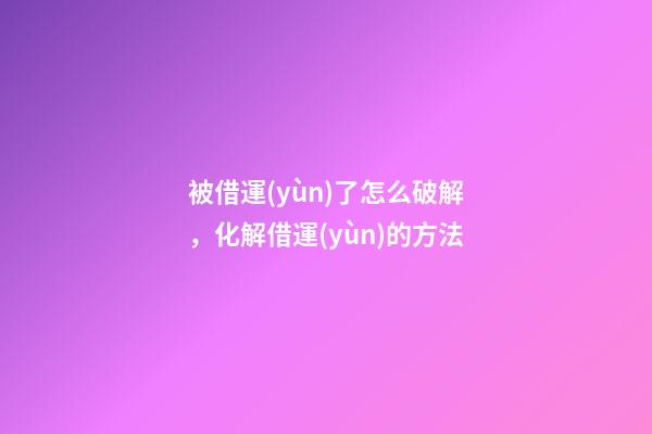 被借運(yùn)了怎么破解，化解借運(yùn)的方法